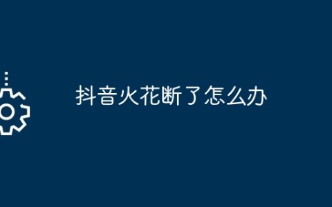 抖音火花断了怎么办？抖音火花断了解决方法