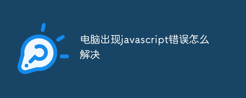电脑出现javascript错误怎么解决 - 叮当号