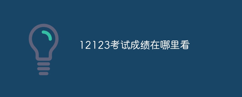 12123考试成绩在哪里看？12123考试成绩查看位置介绍