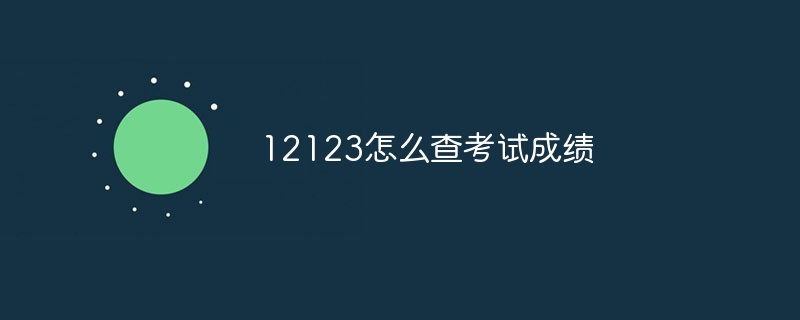 12123怎么查考试成绩？12123考试成绩查询方法