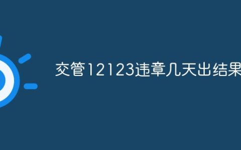 交管12123违章几天出结果？交管12123违章出结果的时间介绍
