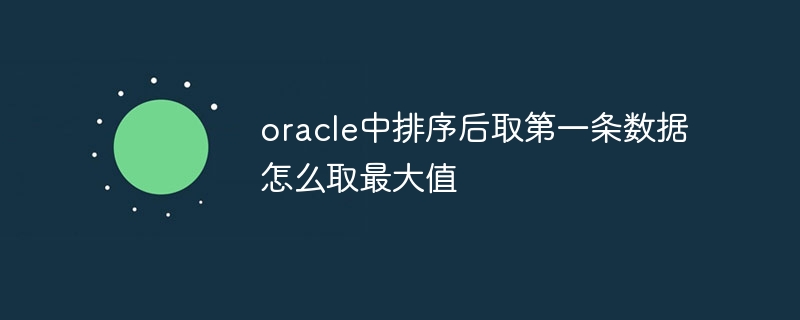 oracle中排序后取第一条数据怎么取最大值插图 oracle中排序后取第一条数据怎么取最大值