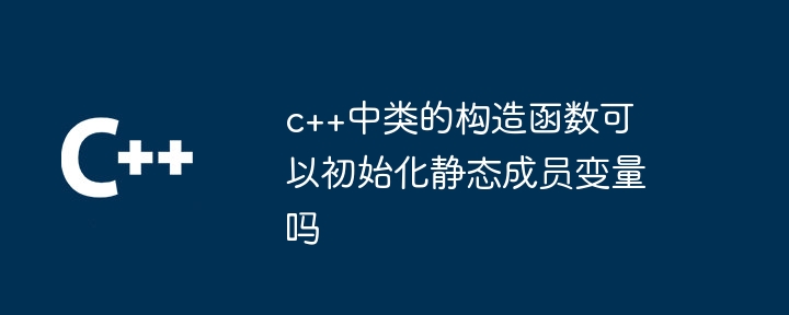 c++中类的构造函数可以初始化静态成员变量吗插图 c++中类的构造函数可以初始化静态成员变量吗