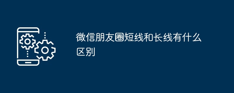 微信朋友圈短线和长线有什么区别？微信朋友圈短线和长线的区别介绍