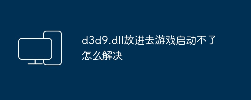 d3d9.dll放进去游戏启动不了怎么解决插图 d3d9.dll放进去游戏启动不了怎么解决