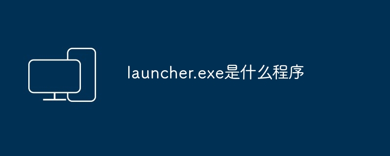 launcher.exe是什么程序插图 launcher.exe是什么程序