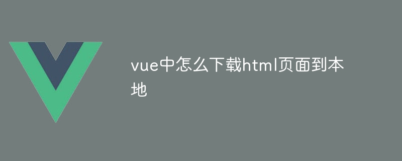 vue中怎么下载html页面到本地