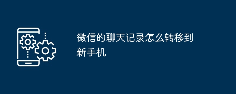 微信的聊天记录怎么转移到新手机？微信聊天记录转移到新手机的步骤一览