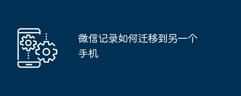 微信记录如何迁移到另一个手机？微信把聊天记录迁移到另一个手机的教程