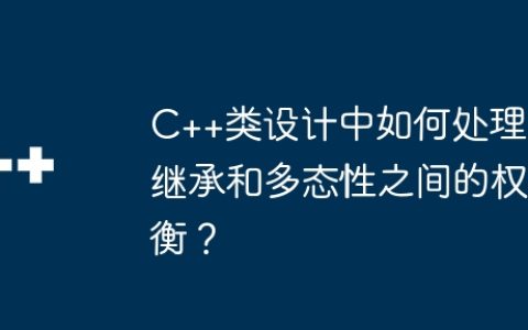 C++类设计中如何处理继承和多态性之间的权衡？