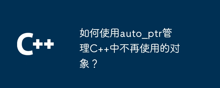 如何使用auto?ptr管理C++中不再使用的对象?插图 如何使用auto_ptr管理C++中不再使用的对象?
