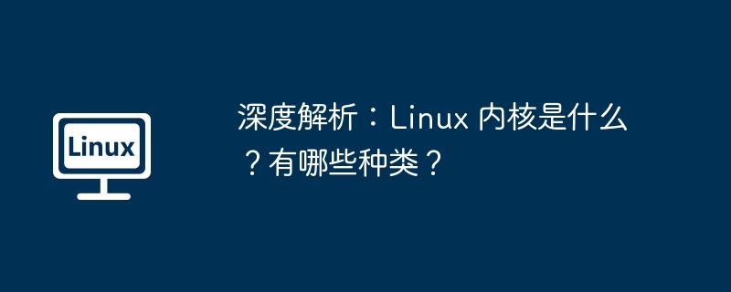 深度解析：linux 内核是什么？有哪些种类？