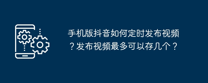 手机版抖音如何定时发布视频？发布视频最多可以存几个？