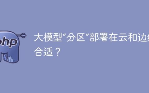 大模型“分区”部署在云和边缘更合适？