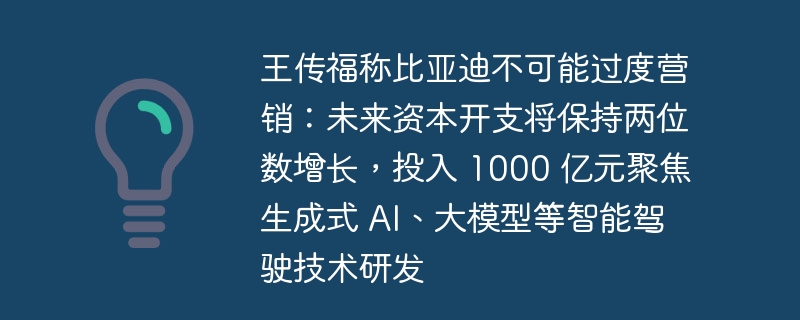 王传福称比亚迪不可能过度营销：未来资本开支将保持两位数增长，投入 1000 亿元聚焦生成式 AI、大模型等智能驾驶技术研发