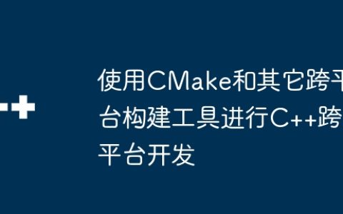 使用CMake和其它跨平台构建工具进行C++跨平台开发