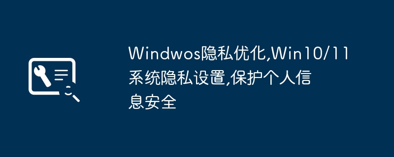 Windwos隐私优化,Win10/11系统隐私设置,保护个人信息安全插图 Windwos隐私优化,Win10/11系统隐私设置,保护个人信息安全