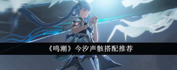 《鸣潮》今汐声骸搭配推荐插图 《鸣潮》今汐声骸搭配推荐