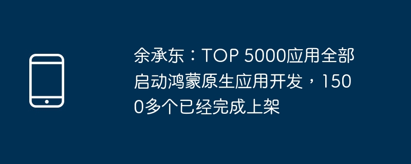 余承东:TOP 5000应用全部启动鸿蒙原生应用开发,1500多个已经完成上架插图 余承东:top 5000应用全部启动鸿蒙原生应用开发,1500多个已经完成上架