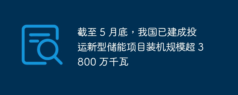 截至 5 月底，我国已建成投运新型储能项目装机规模超 3800 万千瓦