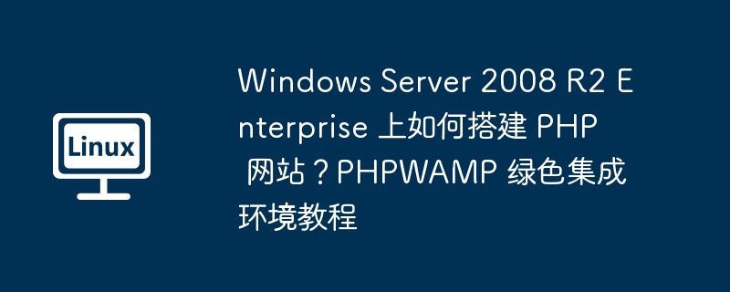 Windows Server 2008 R2 Enterprise 上如何搭建 PHP 网站？PHPWAMP 绿色集成环境教程
