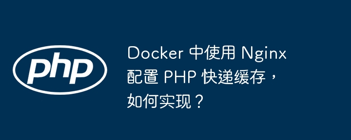 Docker 中使用 Nginx 配置 PHP 快递缓存,如何实现?插图 Docker 中使用 Nginx 配置 PHP 快递缓存,如何实现?