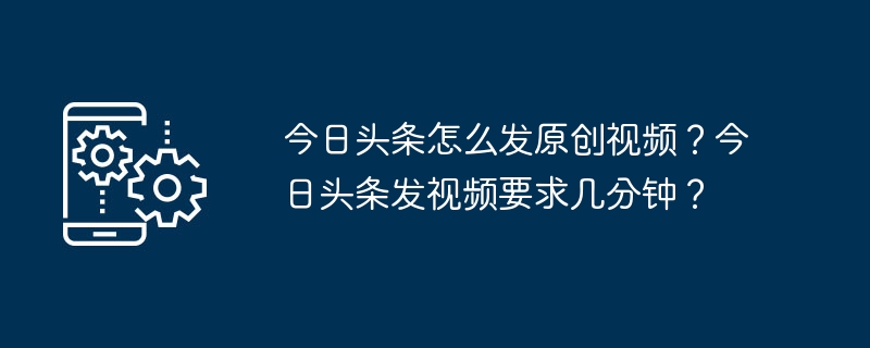 今日头条怎么发原创视频？今日头条发视频要求几分钟？