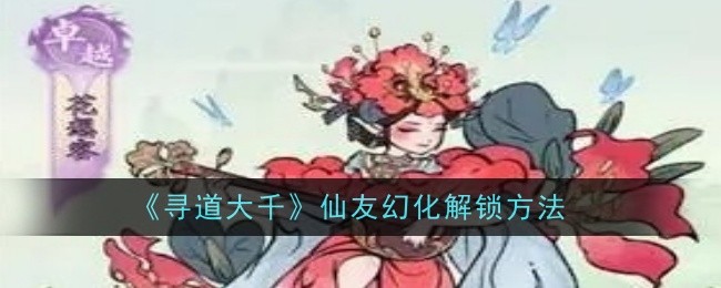 《寻道大千》仙友幻化解锁方法插图 《寻道大千》仙友幻化解锁方法