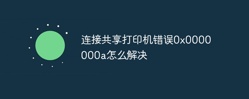 连接共享打印机错误0x0000000a怎么解决