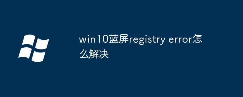 win10蓝屏registry error怎么解决插图 win10蓝屏registry error怎么解决