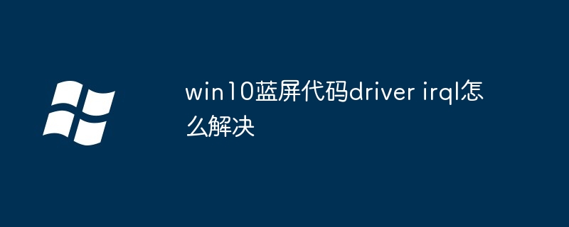win10蓝屏代码driver irql怎么解决插图 win10蓝屏代码driver irql怎么解决