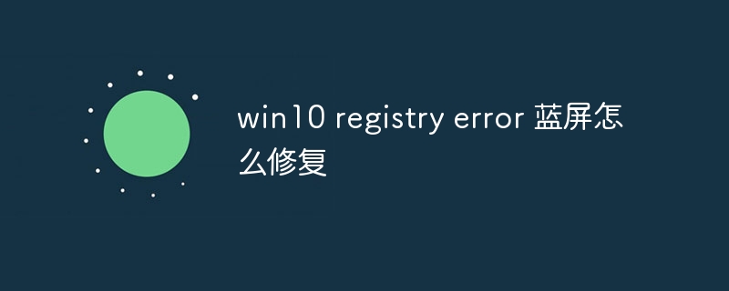 win10 registry error 蓝屏怎么修复
