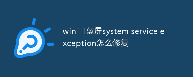 win11蓝屏system service exception怎么修复插图 win11蓝屏system service exception怎么修复