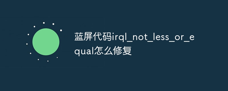 蓝屏代码irql？not？less？or？equal怎么修复