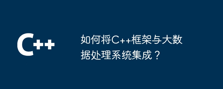 如何将C++框架与大数据处理系统集成？