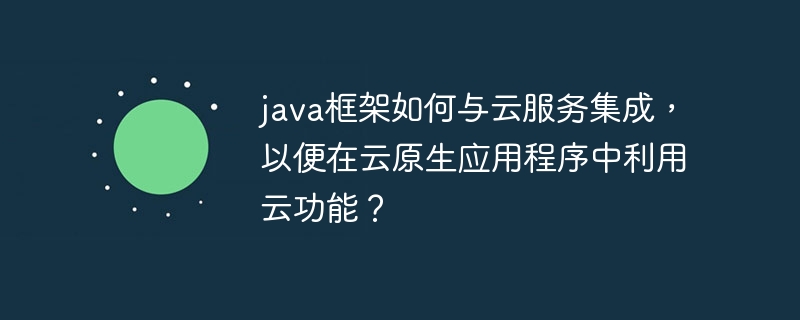 java框架如何与云服务集成,以便在云原生应用程序中利用云功能?插图 java框架如何与云服务集成,以便在云原生应用程序中利用云功能?