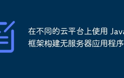 在不同的云平台上使用 Java 框架构建无服务器应用程序