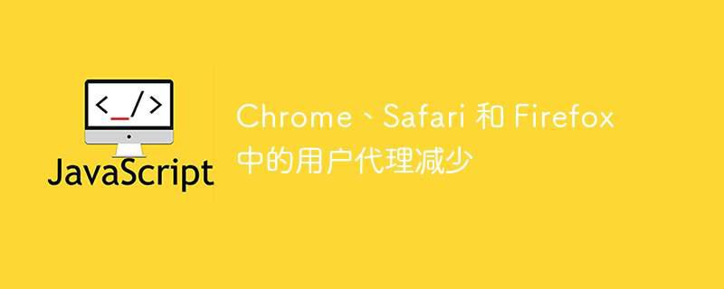 Chrome、Safari 和 Firefox 中的用户代理减少插图 chrome、safari 和 firefox 中的用户代理减少