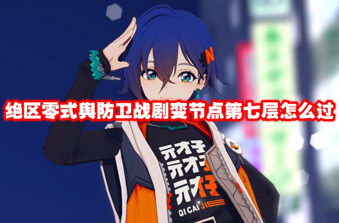 绝区零式舆防卫战剧变节点第七层怎么过 绝区零式舆防卫战剧变节点第七层打法攻略