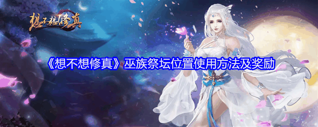 《想不想修真》巫族祭坛位置使用方法及奖励插图 《想不想修真》巫族祭坛位置使用方法及奖励