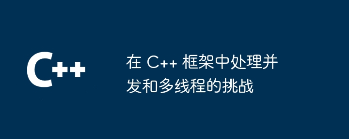 在 C++ 框架中处理并发和多线程的挑战插图 在 C++ 框架中处理并发和多线程的挑战