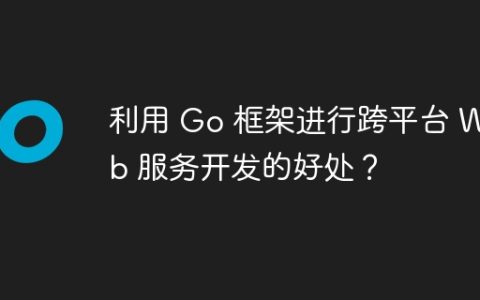 利用 Go 框架进行跨平台 Web 服务开发的好处？