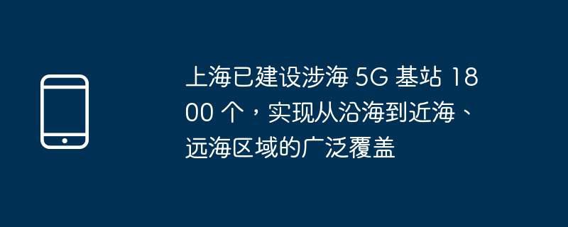 上海已建设涉海 5G 基站 1800 个，实现从沿海到近海、远海区域的广泛覆盖