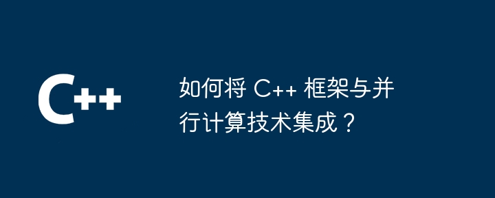 如何将 C++ 框架与并行计算技术集成？