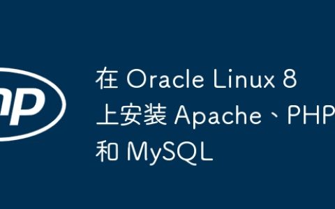 在 Oracle Linux 8 上安装 Apache、PHP 和 MySQL