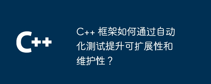C++ 框架如何通过自动化测试提升可扩展性和维护性?插图 C++ 框架如何通过自动化测试提升可扩展性和维护性?