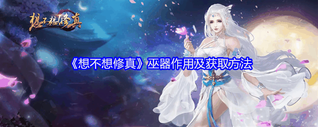 《想不想修真》巫器作用及获取方法插图 《想不想修真》巫器作用及获取方法