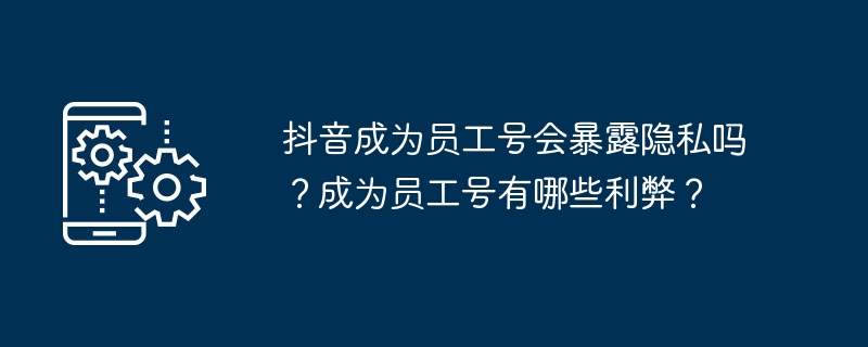 抖音成为员工号会暴露隐私吗?成为员工号有哪些利弊?插图 抖音成为员工号会暴露隐私吗?成为员工号有哪些利弊?
