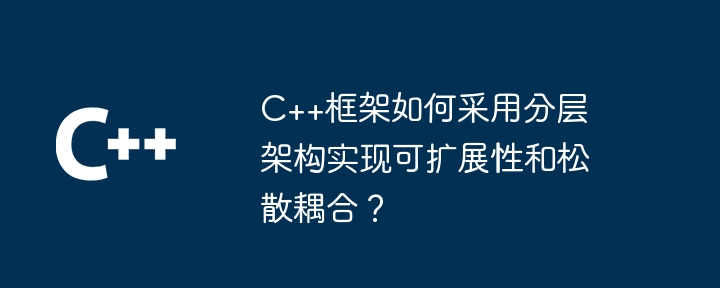 C++框架如何采用分层架构实现可扩展性和松散耦合?插图 C++框架如何采用分层架构实现可扩展性和松散耦合?