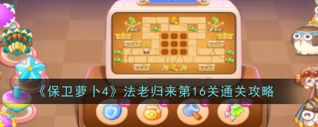 《保卫萝卜4》法老归来第16关通关攻略插图 《保卫萝卜4》法老归来第16关通关攻略
